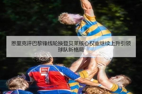恩里克评巴黎锋线轮换登贝莱核心权重继续上升引领球队新格局