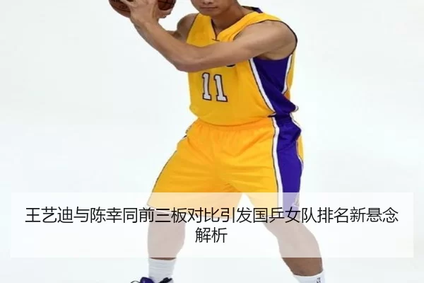 王艺迪与陈幸同前三板对比引发国乒女队排名新悬念解析
