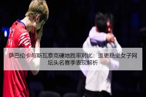 萨巴伦卡与斯瓦泰克硬地胜率对比：谁更稳坐女子网坛头名赛季表现解析